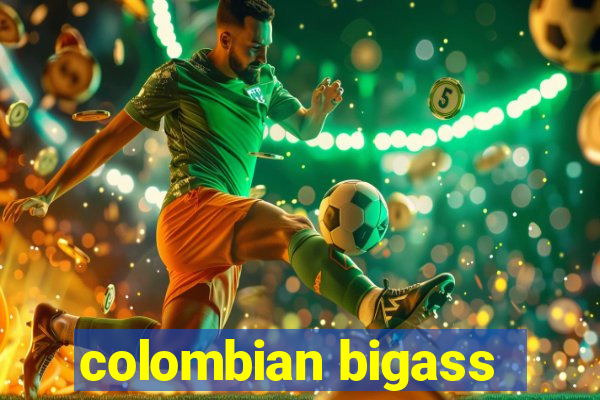 colombian bigass